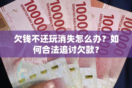 济南欠钱不还玩消失怎么办？如何合法追讨欠款？