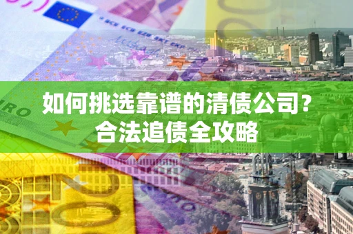 济南如何挑选靠谱的清债公司?合法追债全攻略 济南如何挑选靠谱的清债公司?合法追债全攻略