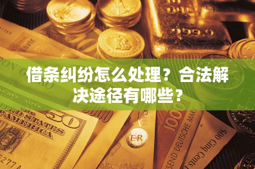 济南借条纠纷怎么处理？合法解决途径有哪些？