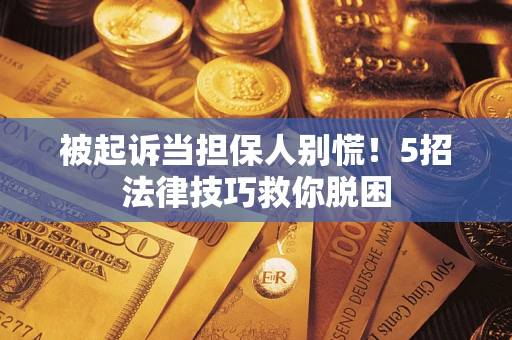 济南被起诉当担保人别慌！5招法律技巧救你脱困