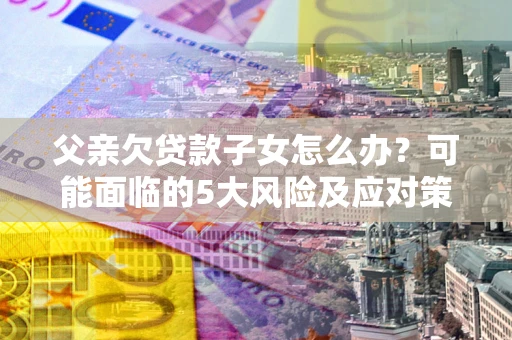 济南父亲欠贷款子女怎么办?可能面临的5大风险及应对策略 济南父亲欠贷款子女怎么办?可能面临的5大风险及应对策略