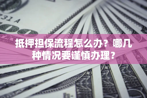 济南抵押担保流程怎么办？哪几种情况要谨慎办理？