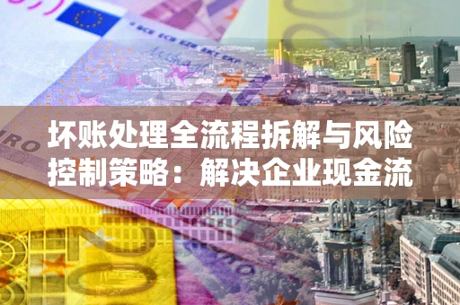 济南坏账处理全流程拆解与风险控制策略：解决企业现金流顽疾的实战指南