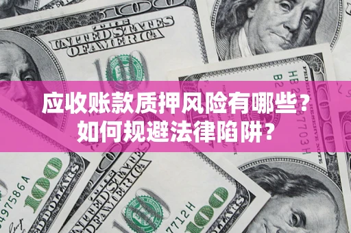 济南应收账款质押风险有哪些？如何规避法律陷阱？