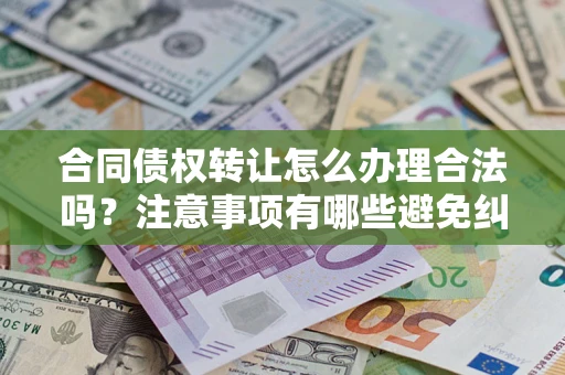 济南合同债权转让怎么办理合法吗？注意事项有哪些避免纠纷？