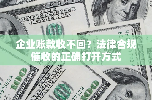 济南企业账款收不回？法律合规催收的正确打开方式
