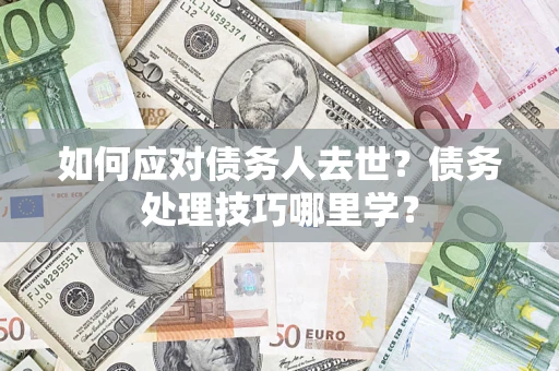 济南如何应对债务人去世？债务处理技巧哪里学？