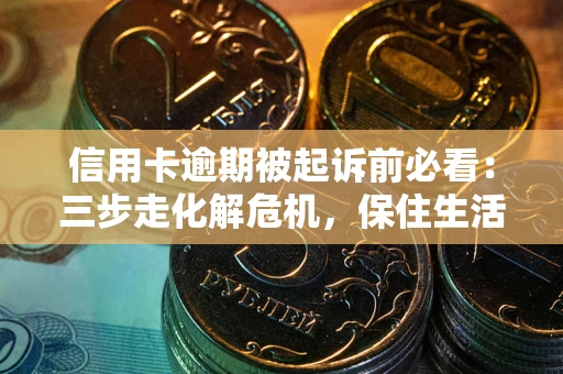 济南信用卡逾期被起诉前必看：三步走化解危机，保住生活尊严