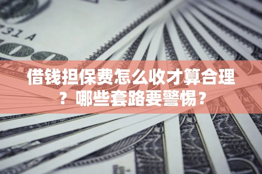 济南借钱担保费怎么收才算合理？哪些套路要警惕？