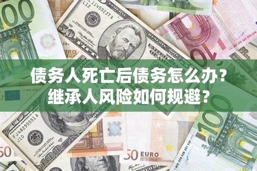 济南债务人死亡后债务怎么办？继承人风险如何规避？