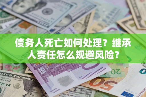 济南债务人死亡如何处理?继承人责任怎么规避风险? 济南债务人死亡如何处理?继承人责任怎么规避风险?
