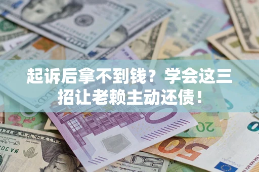 济南起诉后拿不到钱？学会这三招让老赖主动还债！
