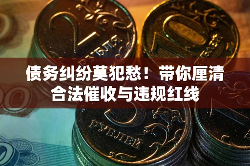 济南债务纠纷莫犯愁！带你厘清合法催收与违规红线
