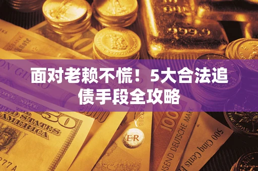 济南面对老赖不慌！5大合法追债手段全攻略