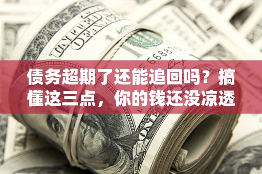 济南债务超期了还能追回吗？搞懂这三点，你的钱还没凉透