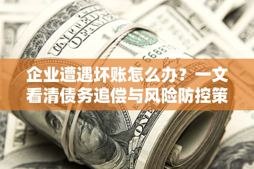 济南企业遭遇坏账怎么办？一文看清债务追偿与风险防控策略