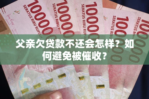 济南父亲欠贷款不还会怎样？如何避免被催收？