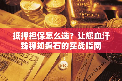 济南抵押担保怎么选？让您血汗钱稳如磐石的实战指南