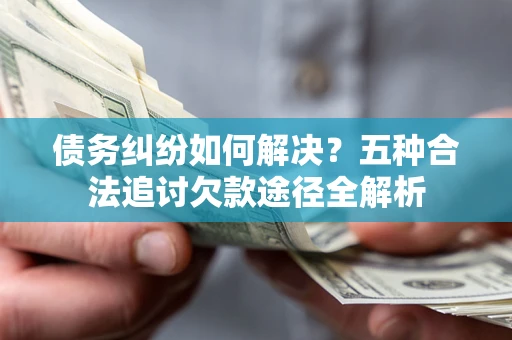 济南债务纠纷如何解决？五种合法追讨欠款途径全解析