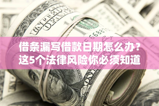 济南借条漏写借款日期怎么办？这5个法律风险你必须知道