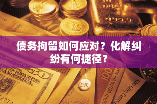 济南债务拘留如何应对？化解纠纷有何捷径？