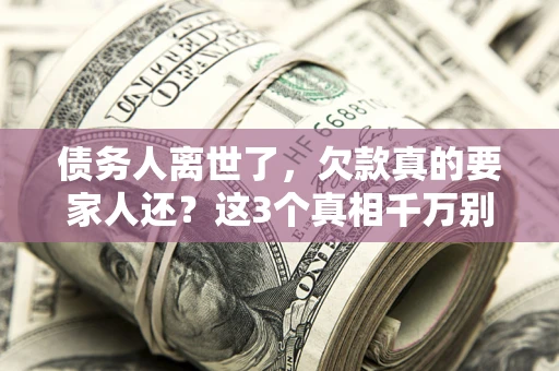 济南债务人离世了，欠款真的要家人还？这3个真相千万别弄错