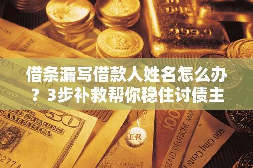 济南借条漏写借款人姓名怎么办？3步补救帮你稳住讨债主动权