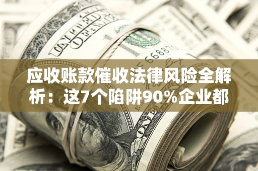 济南应收账款催收法律风险全解析：这7个陷阱90%企业都踩过（含合规应对指南）