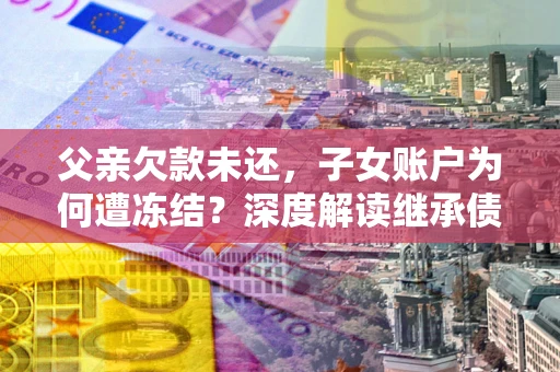 济南父亲欠款未还，子女账户为何遭冻结？深度解读继承债务迷局