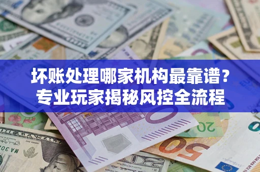 济南坏账处理哪家机构最靠谱？专业玩家揭秘风控全流程