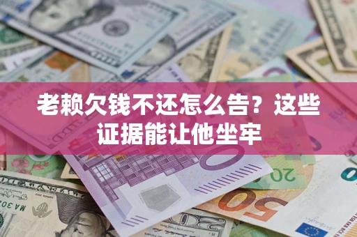 济南老赖欠钱不还怎么告？这些证据能让他坐牢