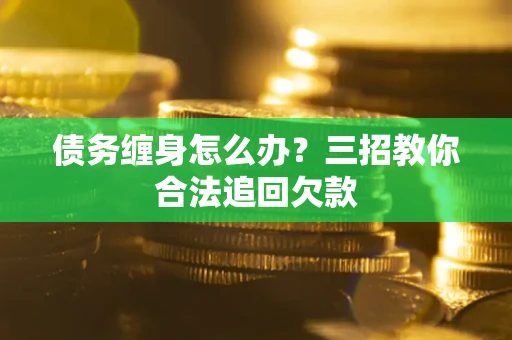 济南债务缠身怎么办？三招教你合法追回欠款