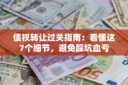 济南债权转让过关指南：看懂这7个细节，避免踩坑血亏
