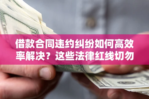 济南借款合同违约纠纷如何高效率解决？这些法律红线切勿触碰