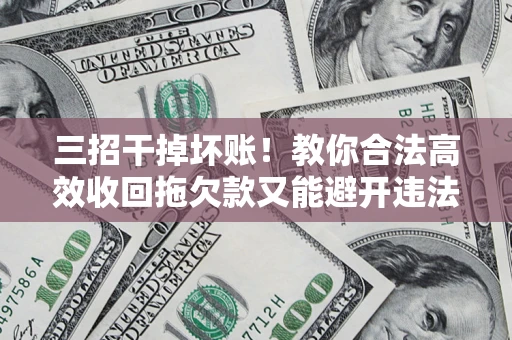 济南三招干掉坏账！教你合法高效收回拖欠款又能避开违法雷区