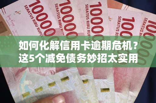 济南如何化解信用卡逾期危机？这5个减免债务妙招太实用