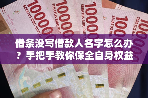 济南借条没写借款人名字怎么办？手把手教你保全自身权益