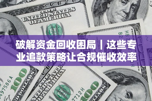 济南破解资金回收困局｜这些专业追款策略让合规催收效率翻倍