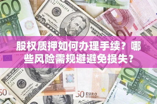 济南股权质押如何办理手续？哪些风险需规避避免损失？