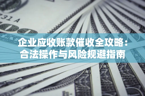 济南企业应收账款催收全攻略：合法操作与风险规避指南