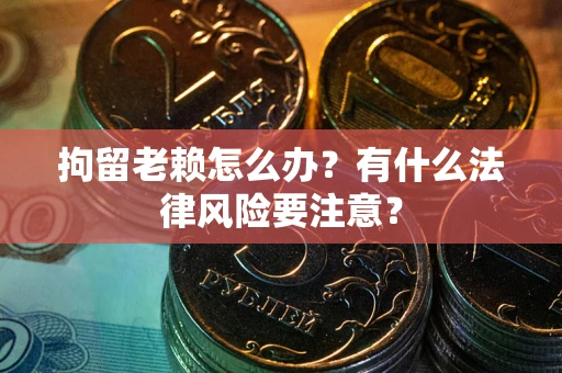 济南拘留老赖怎么办？有什么法律风险要注意？