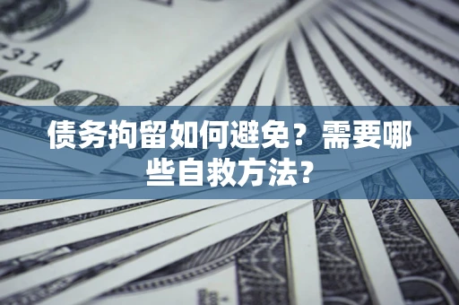 济南债务拘留如何避免？需要哪些自救方法？