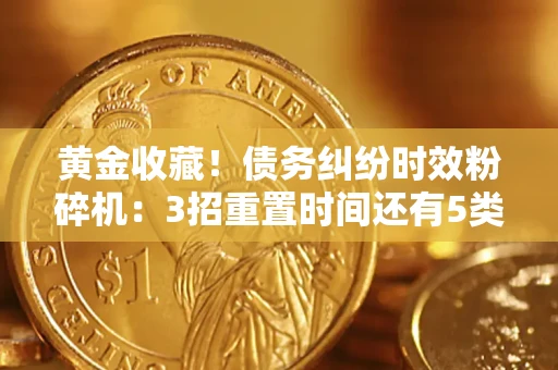 济南黄金收藏！债务纠纷时效粉碎机：3招重置时间还有5类不设年限的特殊债务