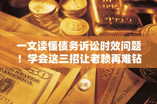 济南一文读懂债务诉讼时效问题！学会这三招让老赖再难钻空子