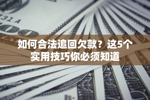 济南如何合法追回欠款？这5个实用技巧你必须知道