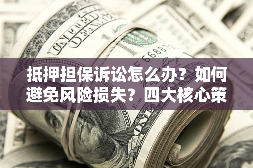 济南抵押担保诉讼怎么办？如何避免风险损失？四大核心策略全解读