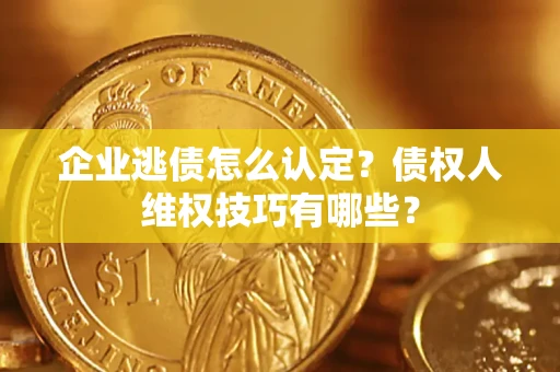 济南企业逃债怎么认定？债权人维权技巧有哪些？