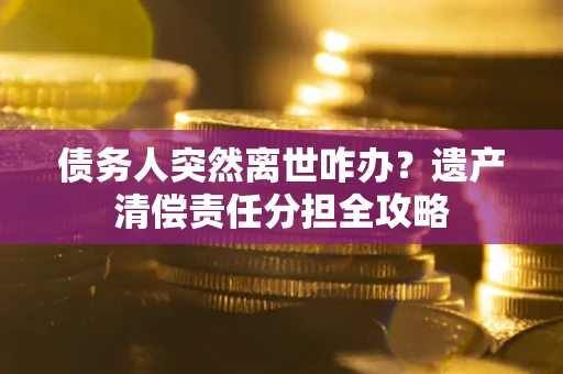 济南债务人突然离世咋办？遗产清偿责任分担全攻略