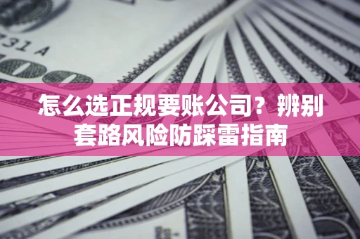 济南怎么选正规要账公司？辨别套路风险防踩雷指南