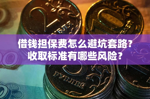 济南借钱担保费怎么避坑套路?收取标准有哪些风险? 济南借钱担保费怎么避坑套路?收取标准有哪些风险?
